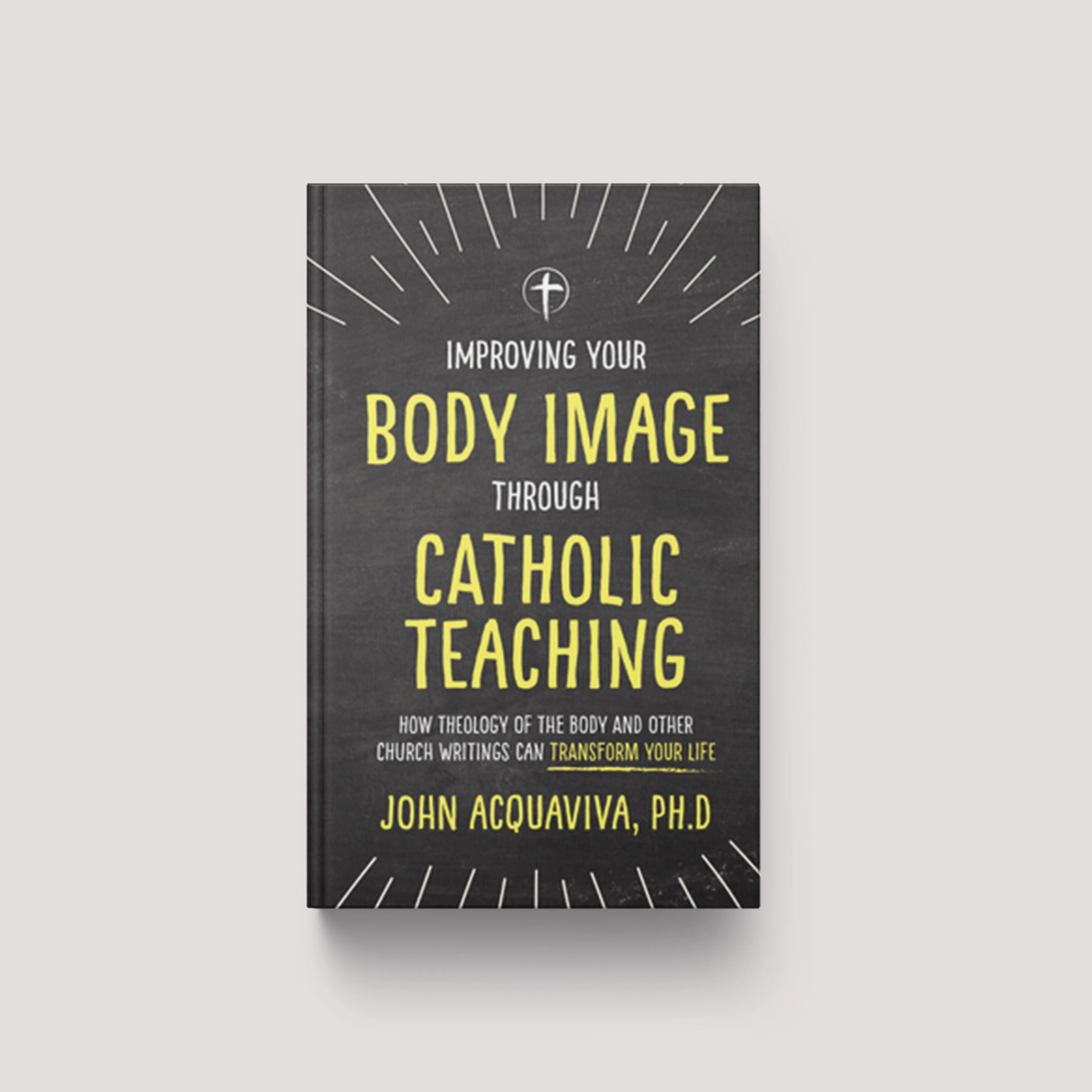 Improving Your Body Image Through Catholic Teaching: How Theology of the Body and Other Church Writings Can Transform Your Life
