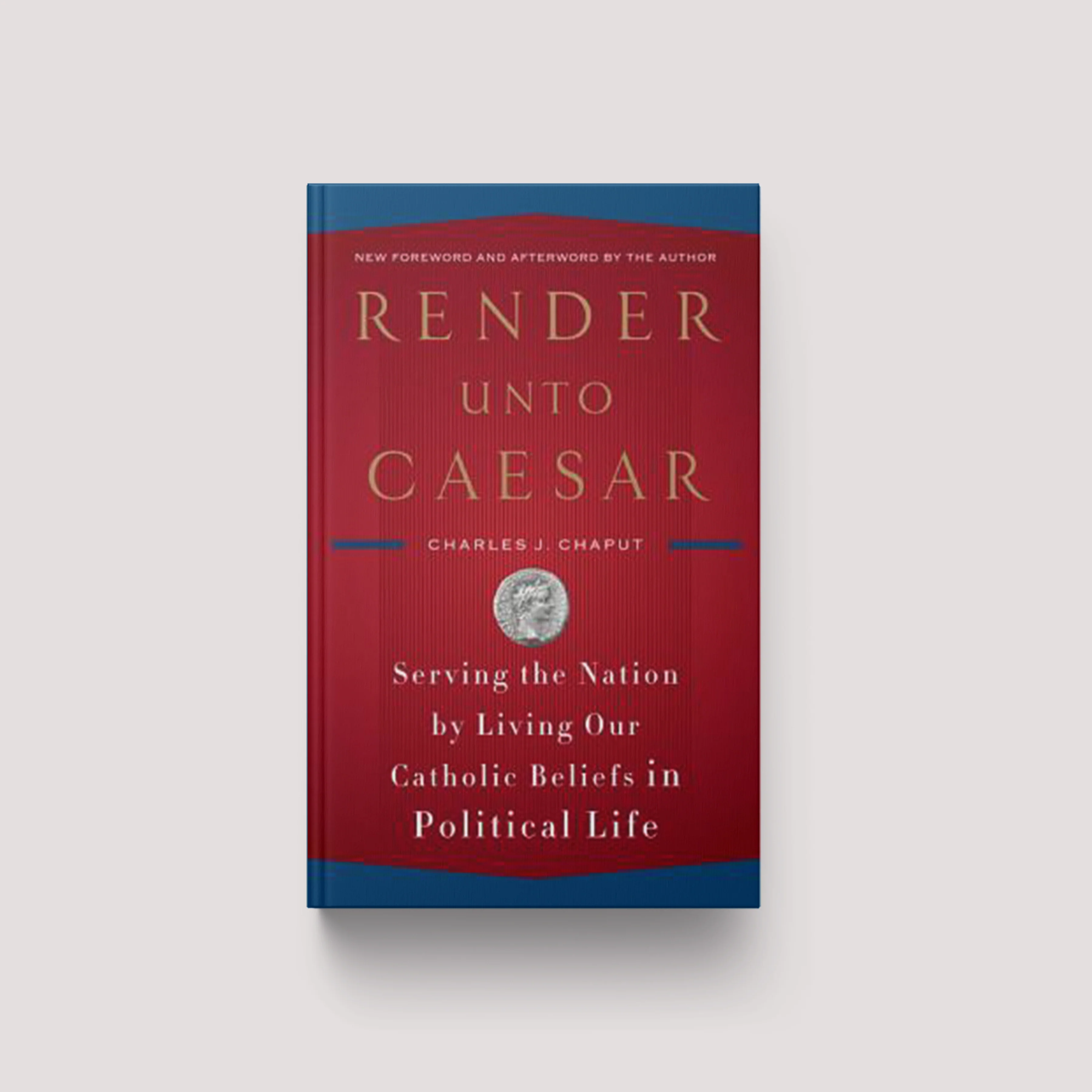 Render Unto Caesar: Serving the Nation by Living Our Catholic Beliefs in Political Life