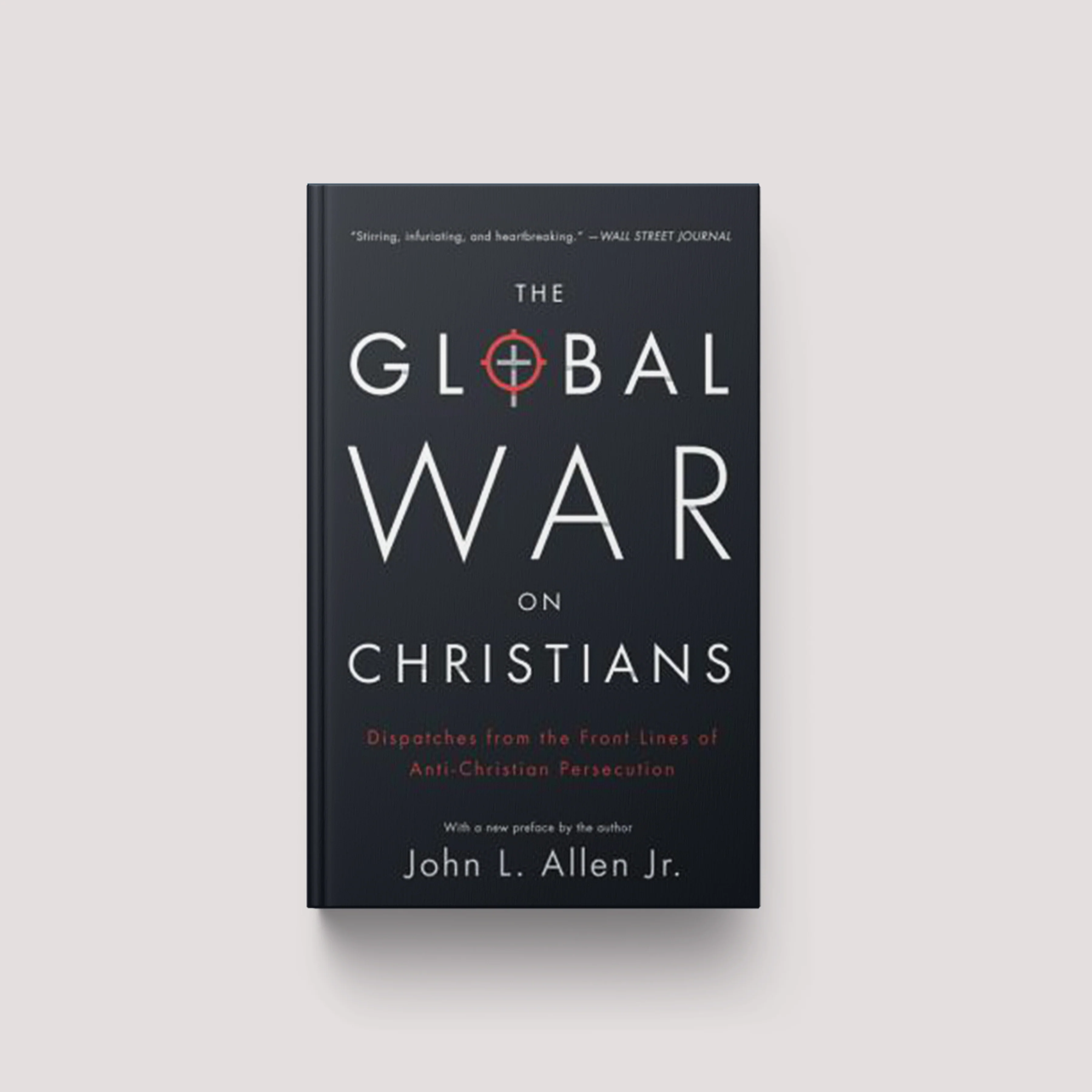 The Global War on Christians: Dispatches from the Front Lines of Anti-Christian Persecution