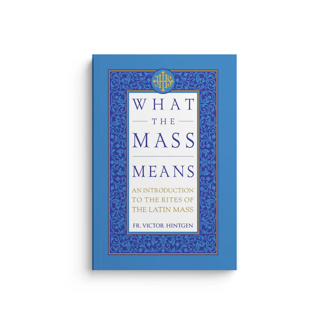 What the Mass Means: An Introduction to the Rites and Prayers of the Latin Mass